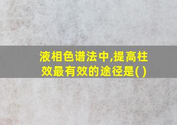 液相色谱法中,提高柱效最有效的途径是( )